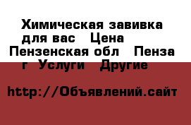 Химическая завивка для вас › Цена ­ 500 - Пензенская обл., Пенза г. Услуги » Другие   